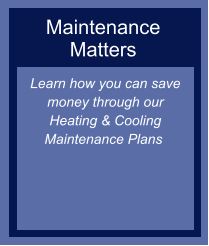 Maintenance Matters Learn how you can save money through our Heating & Cooling Maintenance Plans ​