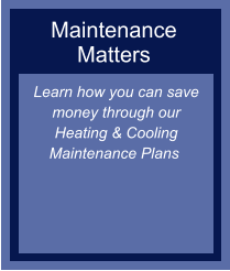 Maintenance Matters Learn how you can save money through our Heating & Cooling Maintenance Plans ​